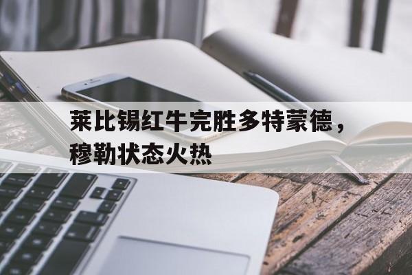 关于莱比锡红牛完胜多特蒙德，穆勒状态火热的信息